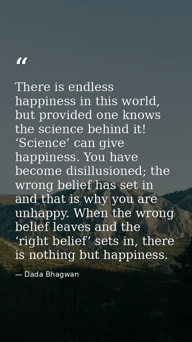 There is endless happiness in this world, but provided one knows the science behind it! ‘Science’ can give happiness. Yo — Dada Bhagwan