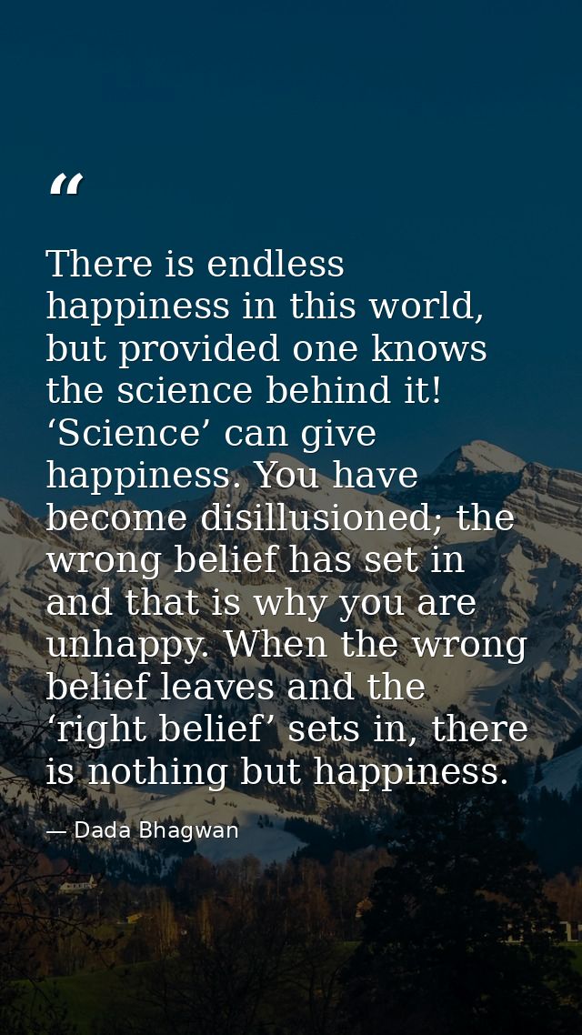 There is endless happiness in this world, but provided one knows the science behind it! ‘Science’ can give happiness. Yo — Dada Bhagwan