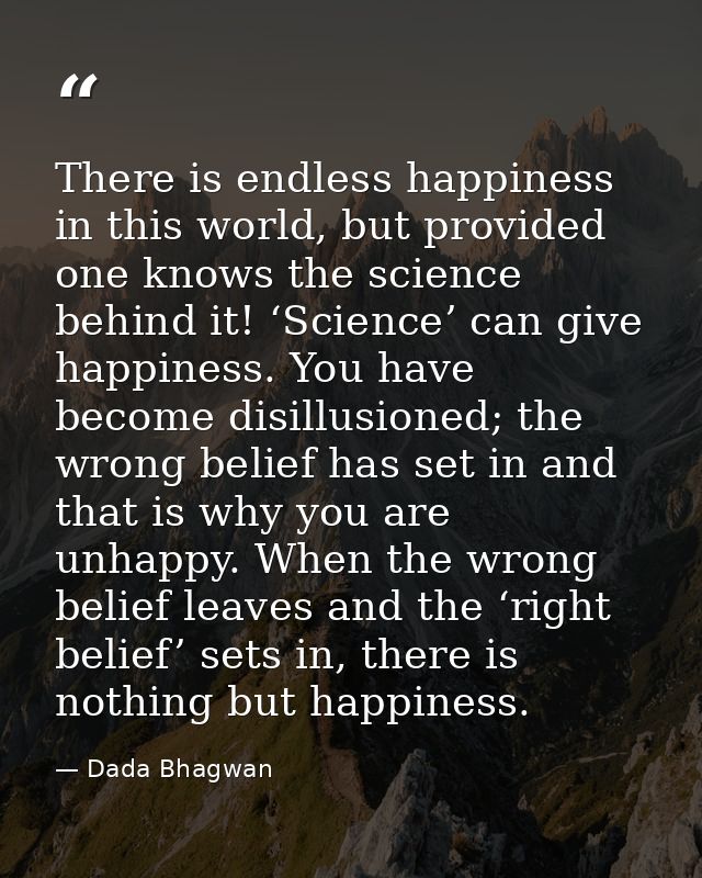 There is endless happiness in this world, but provided one knows the science behind it! ‘Science’ can give happiness. Yo — Dada Bhagwan