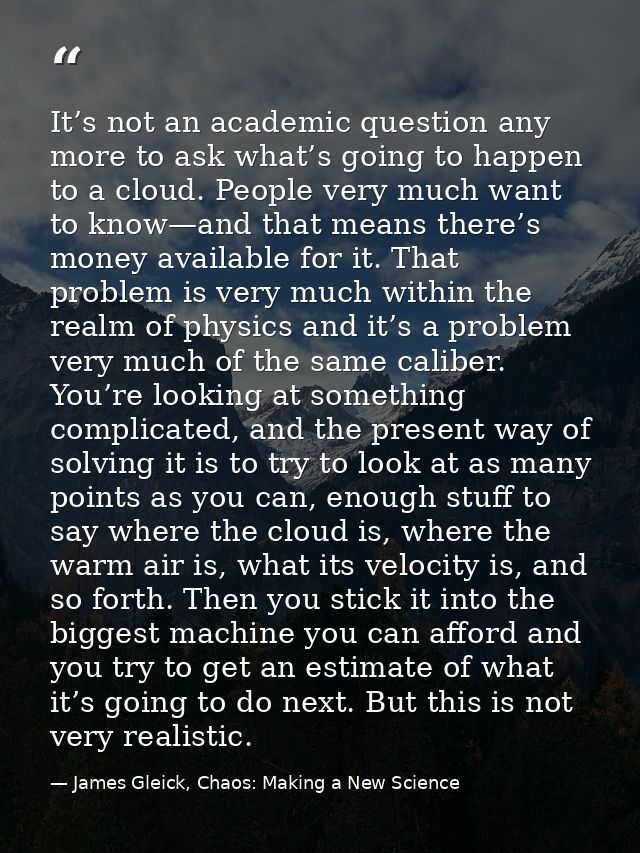 It’s not an academic question any more to ask what’s going to happen to a cloud. People very much want to know—and that  — James Gleick, Chaos: Making a New Science