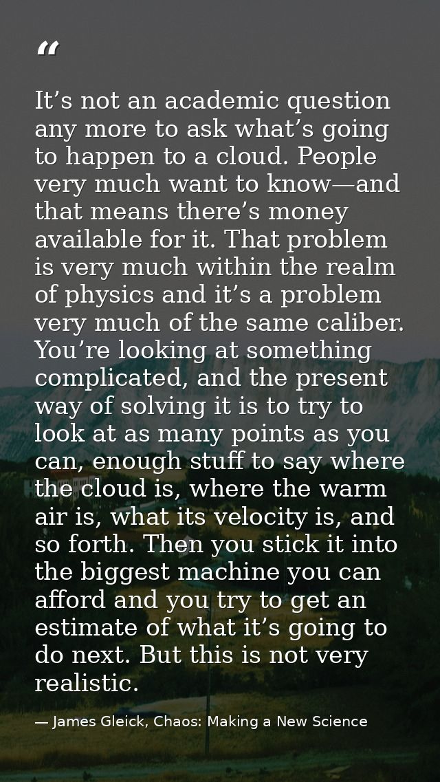 It’s not an academic question any more to ask what’s going to happen to a cloud. People very much want to know—and that  — James Gleick, Chaos: Making a New Science