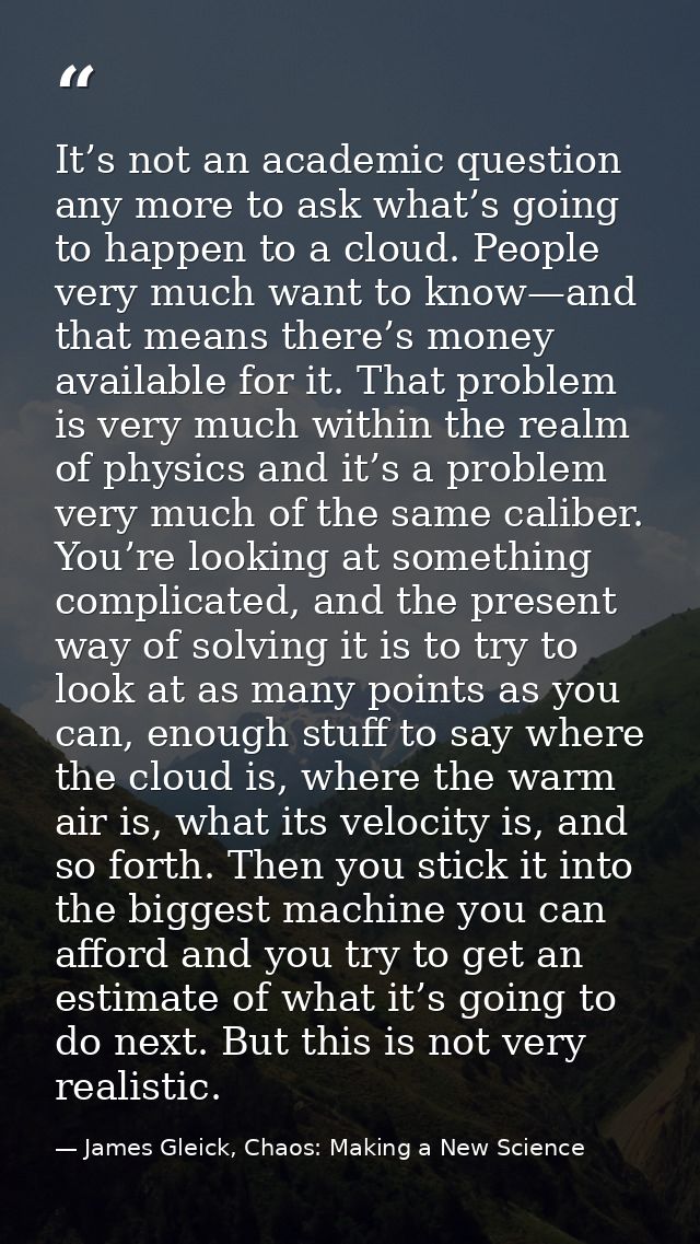 It’s not an academic question any more to ask what’s going to happen to a cloud. People very much want to know—and that  — James Gleick, Chaos: Making a New Science