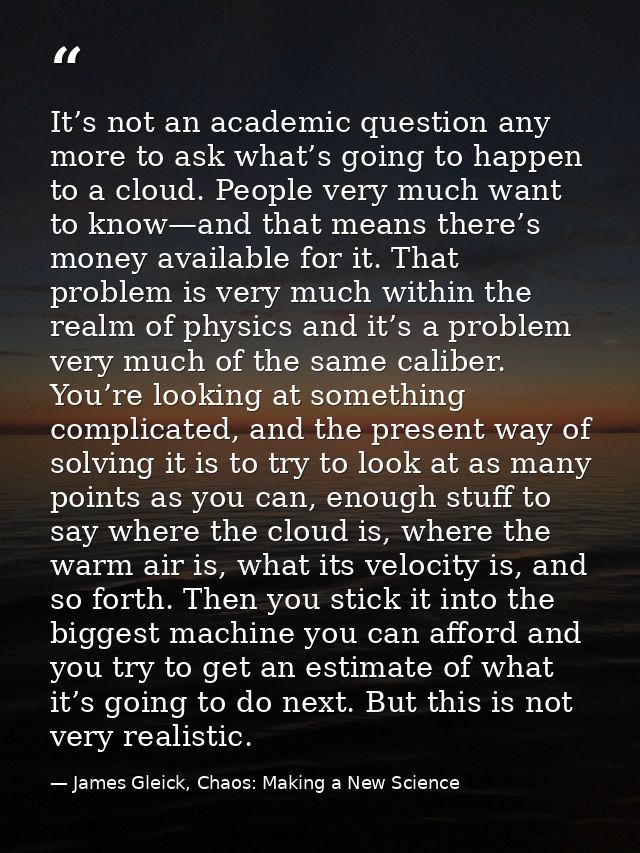It’s not an academic question any more to ask what’s going to happen to a cloud. People very much want to know—and that  — James Gleick, Chaos: Making a New Science