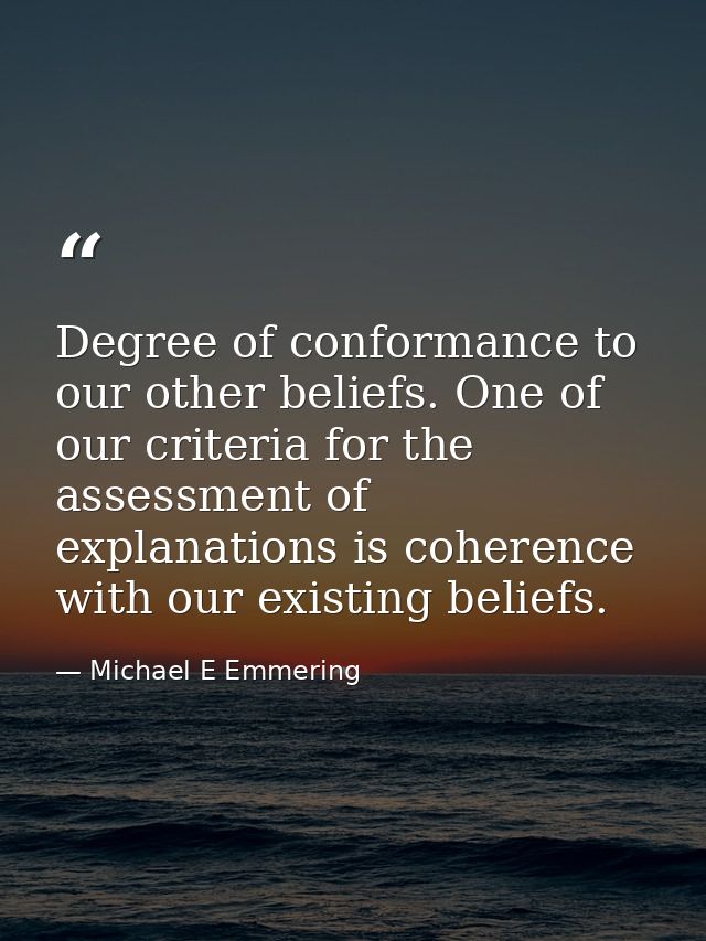 Degree of conformance to our other beliefs. One of our criteria for the assessment of explanations is coherence with our — Michael E Emmering