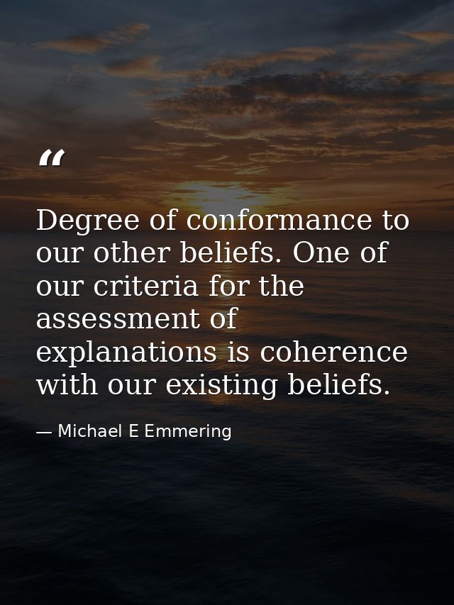 Degree of conformance to our other beliefs. One of our criteria for the assessment of explanations is coherence with our — Michael E Emmering