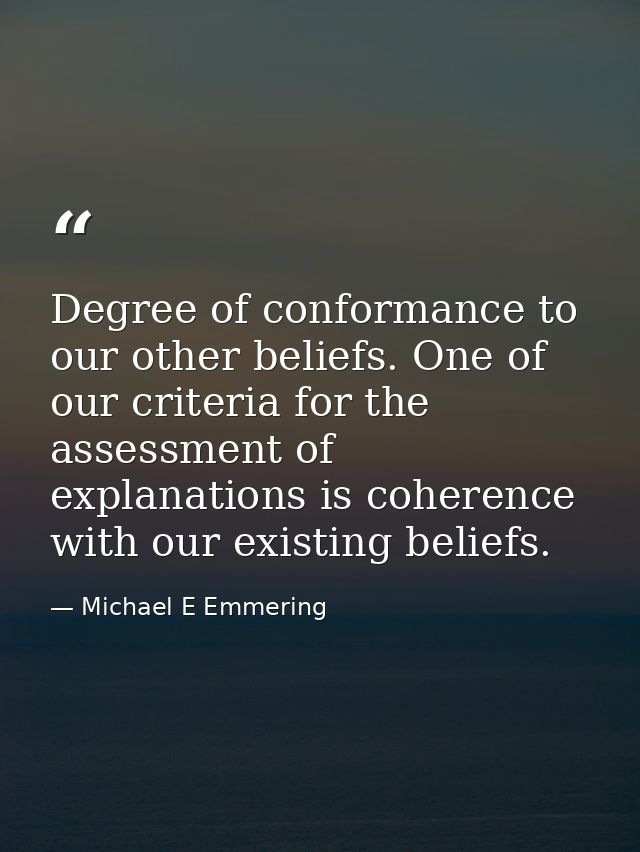 Degree of conformance to our other beliefs. One of our criteria for the assessment of explanations is coherence with our — Michael E Emmering