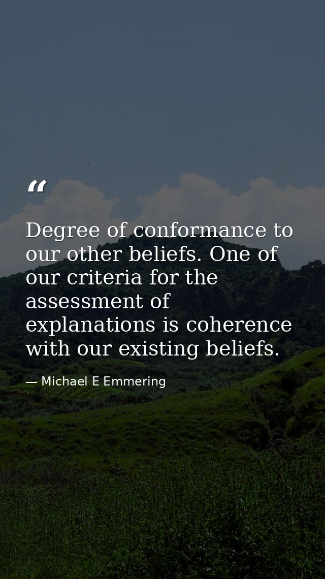 Degree of conformance to our other beliefs. One of our criteria for the assessment of explanations is coherence with our — Michael E Emmering