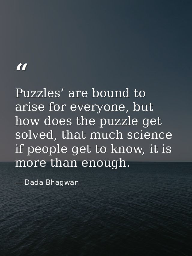 Puzzles’ are bound to arise for everyone, but how does the puzzle get solved, that much science if people get to know, i — Dada Bhagwan