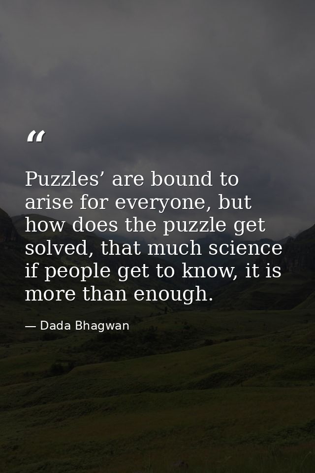Puzzles’ are bound to arise for everyone, but how does the puzzle get solved, that much science if people get to know, i — Dada Bhagwan