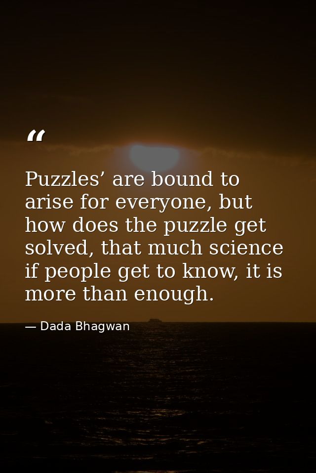 Puzzles’ are bound to arise for everyone, but how does the puzzle get solved, that much science if people get to know, i — Dada Bhagwan