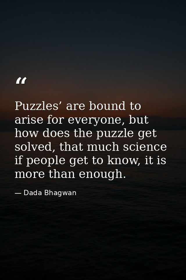 Puzzles’ are bound to arise for everyone, but how does the puzzle get solved, that much science if people get to know, i — Dada Bhagwan