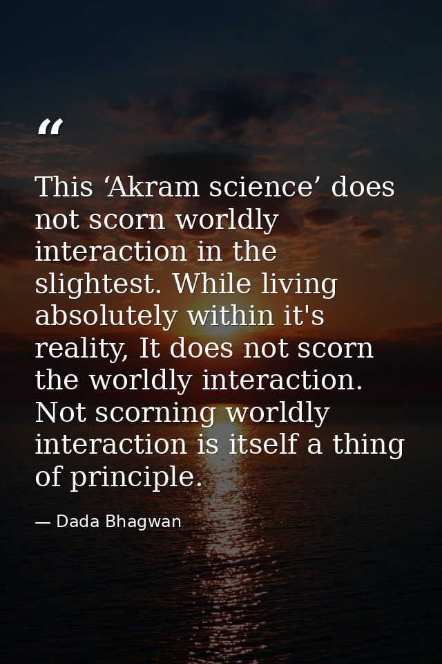 This ‘Akram science’ does not scorn worldly interaction in the slightest. While living absolutely within it's reality, I — Dada Bhagwan