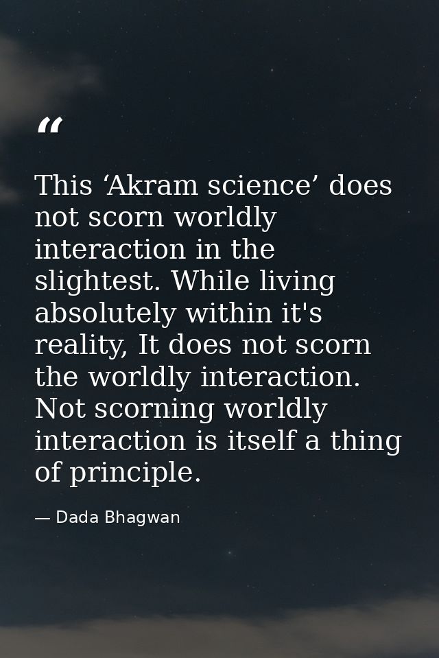 This ‘Akram science’ does not scorn worldly interaction in the slightest. While living absolutely within it's reality, I — Dada Bhagwan