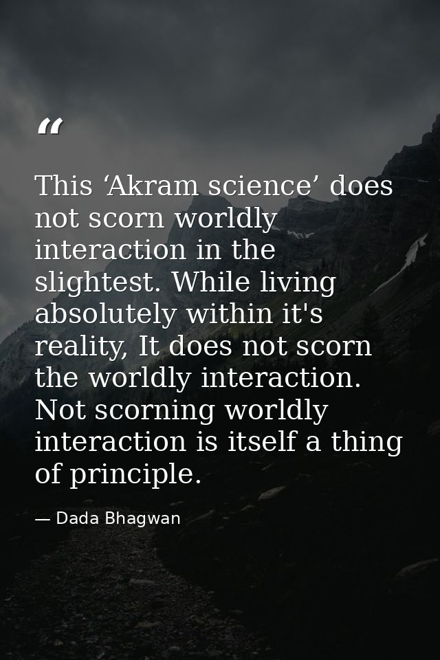 This ‘Akram science’ does not scorn worldly interaction in the slightest. While living absolutely within it's reality, I — Dada Bhagwan