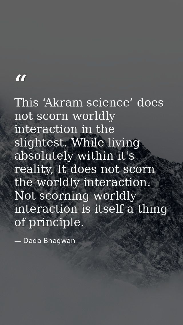 This ‘Akram science’ does not scorn worldly interaction in the slightest. While living absolutely within it's reality, I — Dada Bhagwan