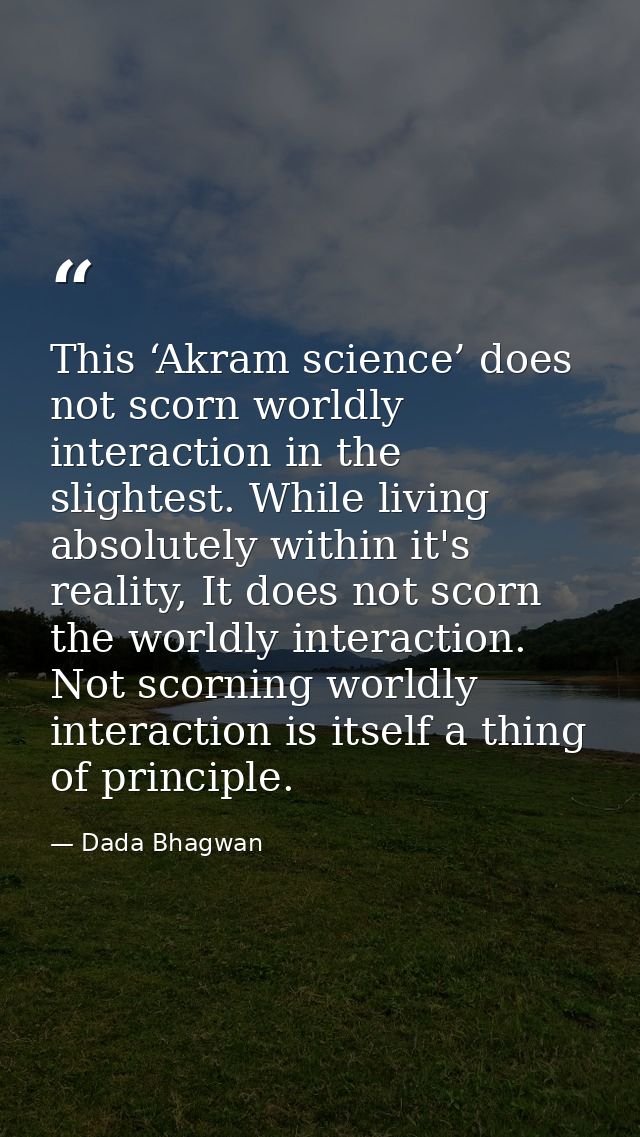 This ‘Akram science’ does not scorn worldly interaction in the slightest. While living absolutely within it's reality, I — Dada Bhagwan