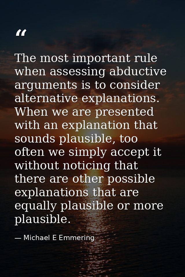 The most important rule when assessing abductive arguments is to consider alternative explanations. When we are presente — Michael E Emmering