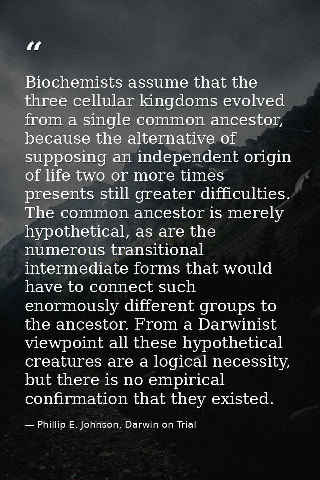 Biochemists assume that the three cellular kingdoms evolved from a single common ancestor, because the alternative of su — Phillip E. Johnson, Darwin on Trial