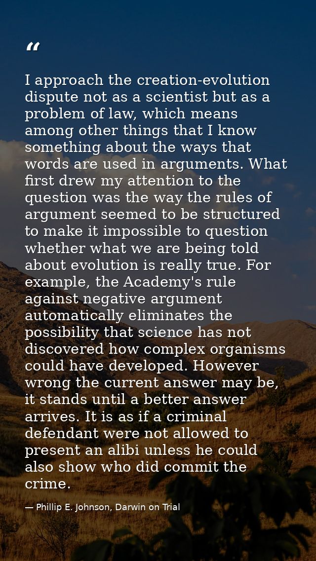 I approach the creation-evolution dispute not as a scientist but as a problem of law, which means among other things tha — Phillip E. Johnson, Darwin on Trial