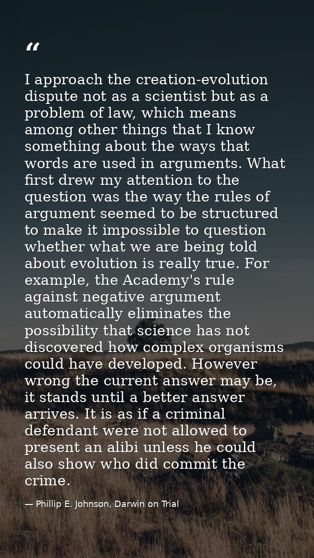 I approach the creation-evolution dispute not as a scientist but as a problem of law, which means among other things tha — Phillip E. Johnson, Darwin on Trial