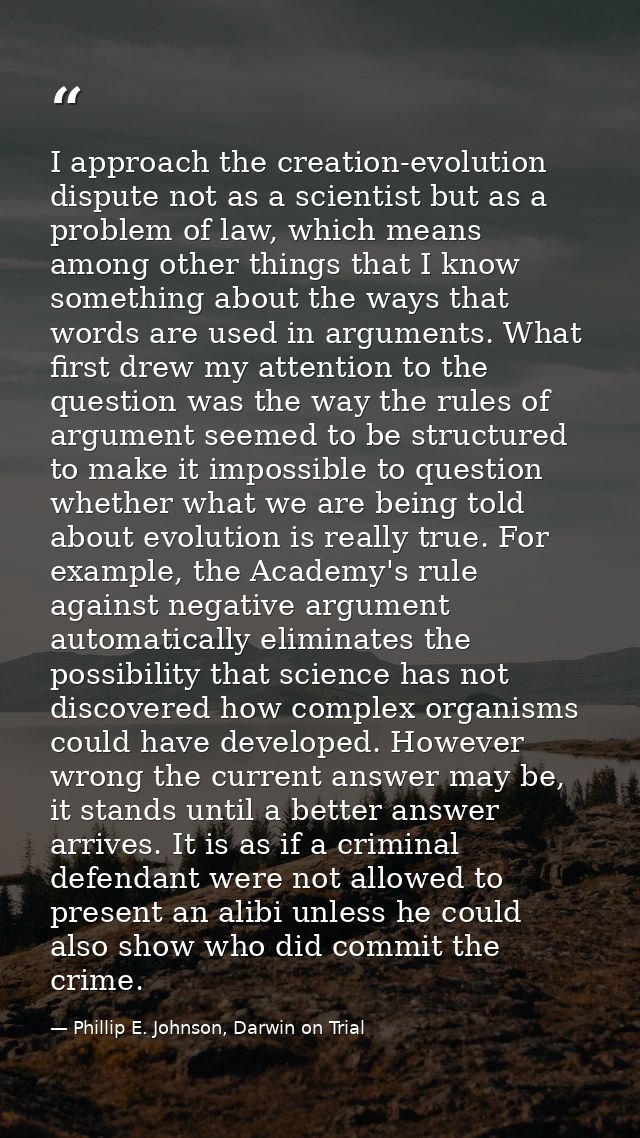 I approach the creation-evolution dispute not as a scientist but as a problem of law, which means among other things tha — Phillip E. Johnson, Darwin on Trial