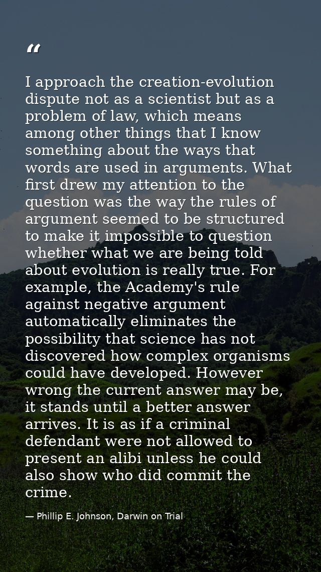 I approach the creation-evolution dispute not as a scientist but as a problem of law, which means among other things tha — Phillip E. Johnson, Darwin on Trial