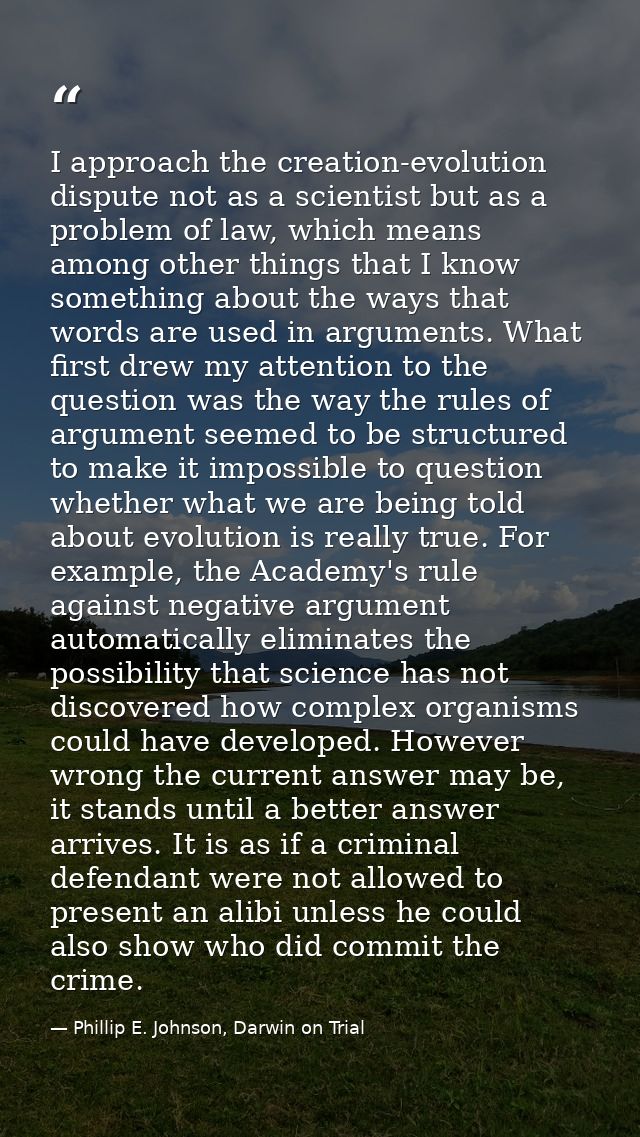 I approach the creation-evolution dispute not as a scientist but as a problem of law, which means among other things tha — Phillip E. Johnson, Darwin on Trial