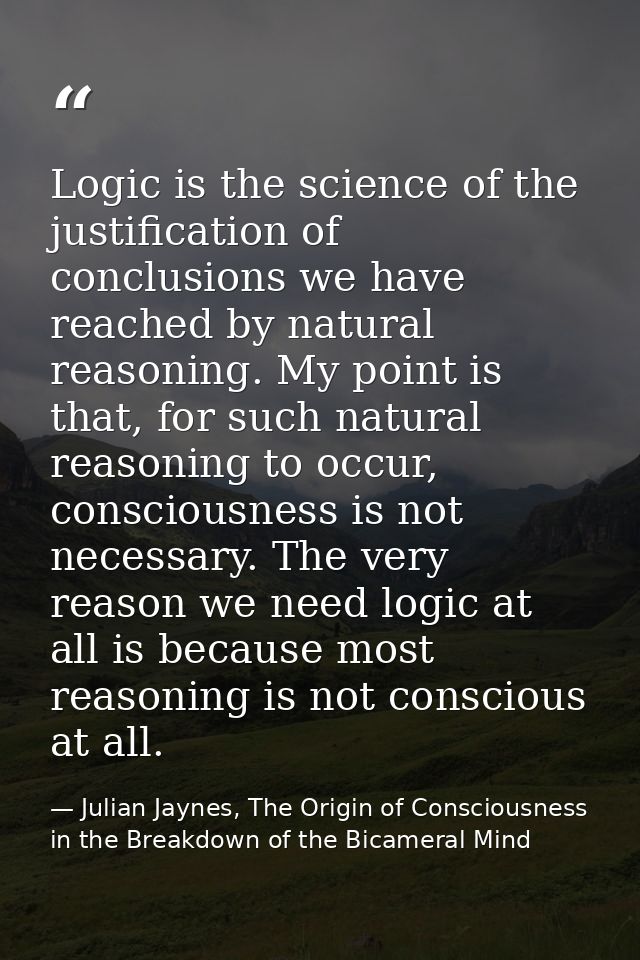 Logic is the science of the justification of conclusions we have reached by natural reasoning. My point is that, for suc — Julian Jaynes, The Origin of Consciousness in the Breakdown of the Bicameral Mind