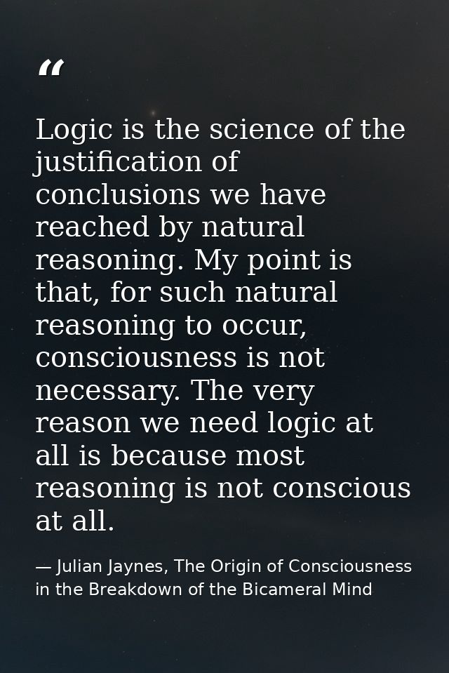 Logic is the science of the justification of conclusions we have reached by natural reasoning. My point is that, for suc — Julian Jaynes, The Origin of Consciousness in the Breakdown of the Bicameral Mind