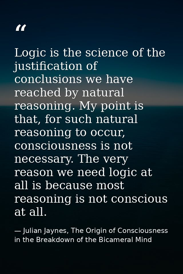 Logic is the science of the justification of conclusions we have reached by natural reasoning. My point is that, for suc — Julian Jaynes, The Origin of Consciousness in the Breakdown of the Bicameral Mind