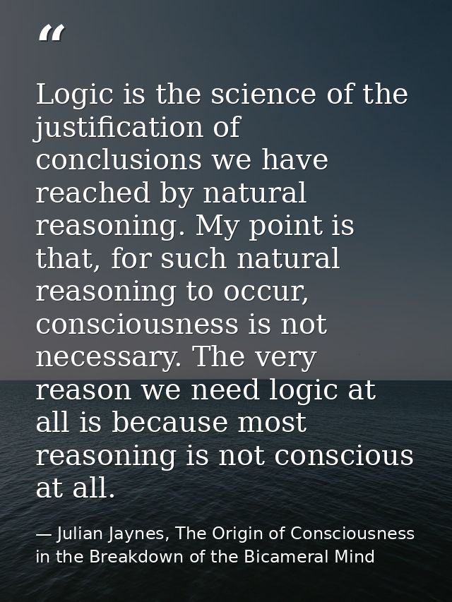 Logic is the science of the justification of conclusions we have reached by natural reasoning. My point is that, for suc — Julian Jaynes, The Origin of Consciousness in the Breakdown of the Bicameral Mind