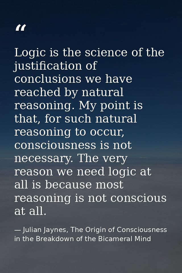 Logic is the science of the justification of conclusions we have reached by natural reasoning. My point is that, for suc — Julian Jaynes, The Origin of Consciousness in the Breakdown of the Bicameral Mind