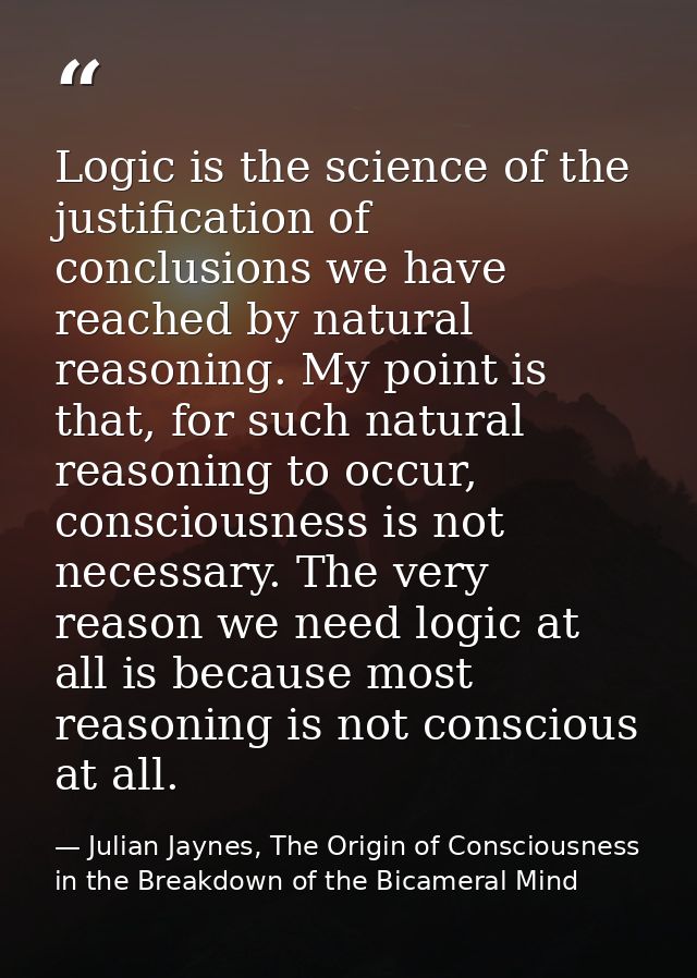 Logic is the science of the justification of conclusions we have reached by natural reasoning. My point is that, for suc — Julian Jaynes, The Origin of Consciousness in the Breakdown of the Bicameral Mind