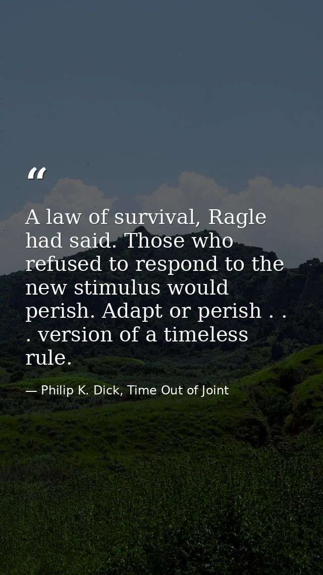 A law of survival, Ragle had said. Those who refused to respond to the new stimulus would perish. Adapt or perish . . .  — Philip K. Dick, Time Out of Joint
