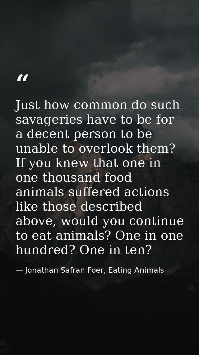Just how common do such savageries have to be for a decent person to be unable to overlook them? If you knew that one in — Jonathan Safran Foer, Eating Animals