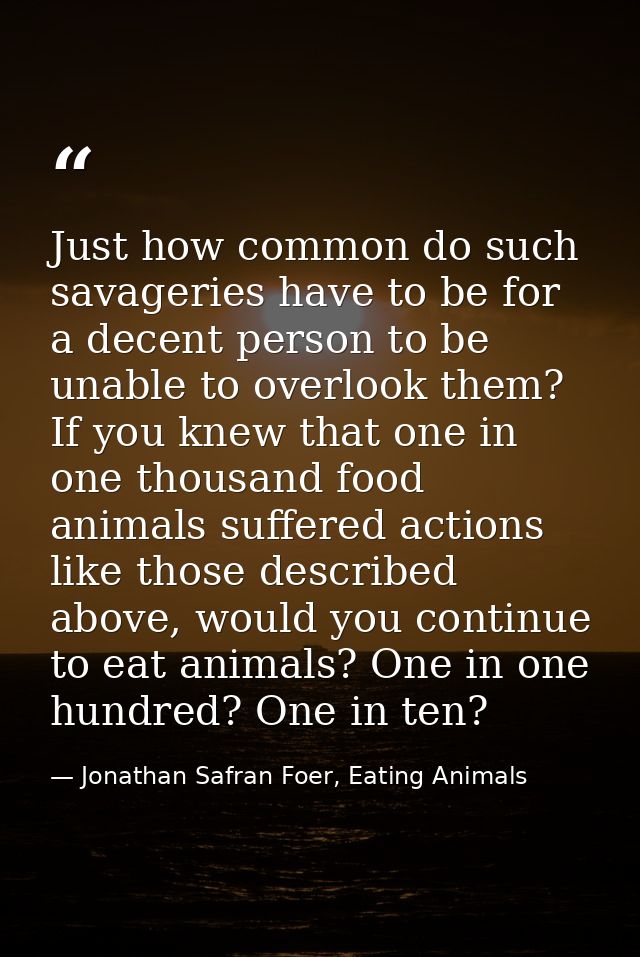 Just how common do such savageries have to be for a decent person to be unable to overlook them? If you knew that one in — Jonathan Safran Foer, Eating Animals