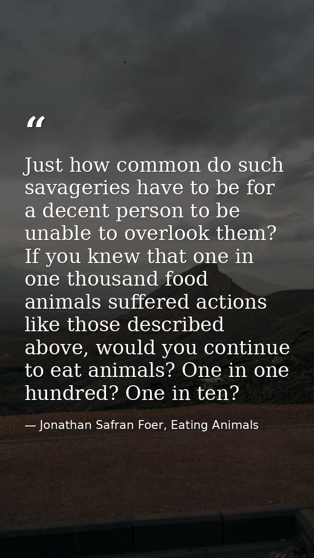 Just how common do such savageries have to be for a decent person to be unable to overlook them? If you knew that one in — Jonathan Safran Foer, Eating Animals