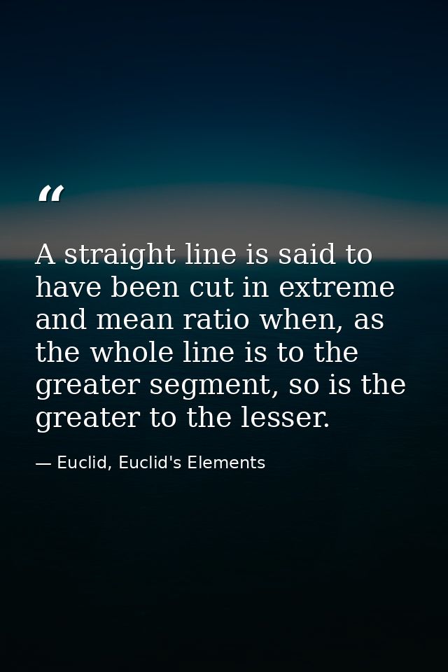 A straight line is said to have been cut in extreme and mean ratio when, as the whole line is to the greater segment, so — Euclid, Euclid's Elements