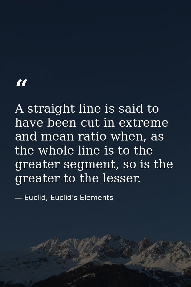 A straight line is said to have been cut in extreme and mean ratio when, as the whole line is to the greater segment, so — Euclid, Euclid's Elements