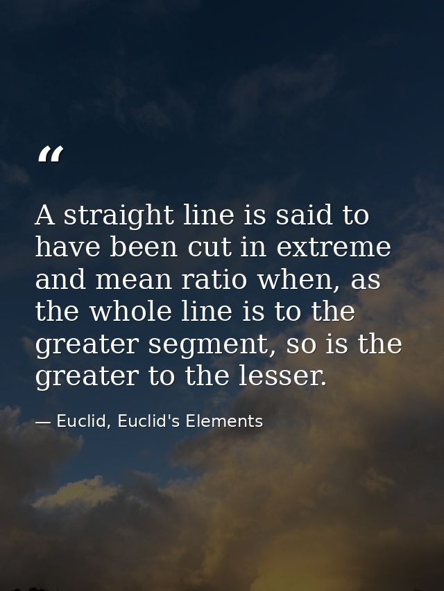 A straight line is said to have been cut in extreme and mean ratio when, as the whole line is to the greater segment, so — Euclid, Euclid's Elements