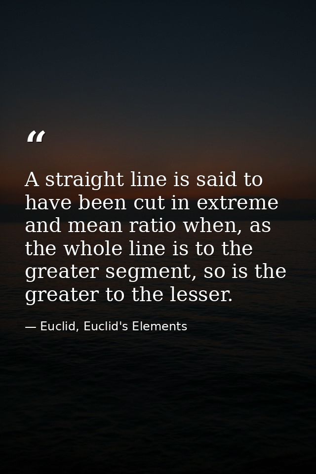 A straight line is said to have been cut in extreme and mean ratio when, as the whole line is to the greater segment, so — Euclid, Euclid's Elements