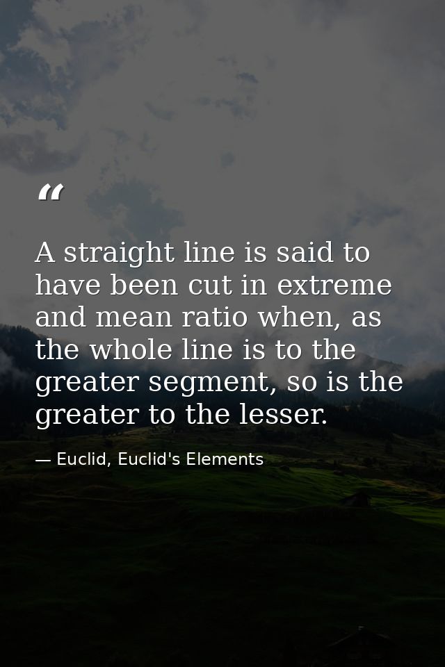 A straight line is said to have been cut in extreme and mean ratio when, as the whole line is to the greater segment, so — Euclid, Euclid's Elements