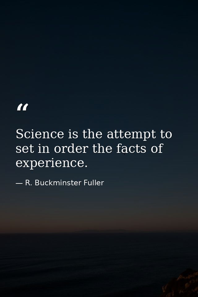 Science is the attempt to set in order the facts of experience. — R. Buckminster Fuller