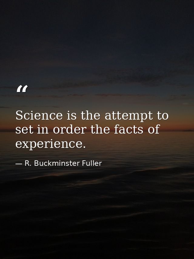 Science is the attempt to set in order the facts of experience. — R. Buckminster Fuller