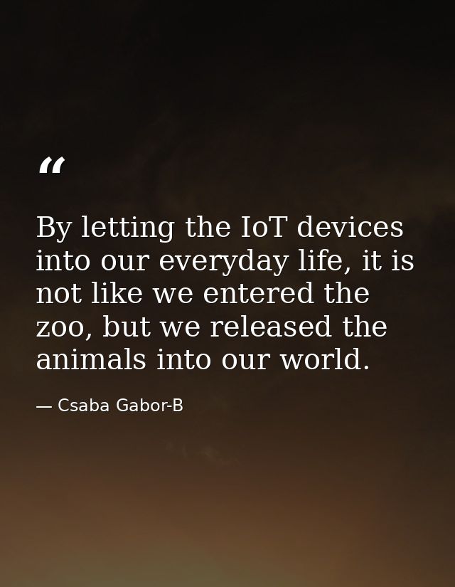 By letting the IoT devices into our everyday life, it is not like we entered the zoo, but we released the animals into o — Csaba Gabor-B