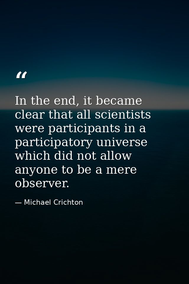 In the end, it became clear that all scientists were participants in a participatory universe which did not allow anyone — Michael Crichton