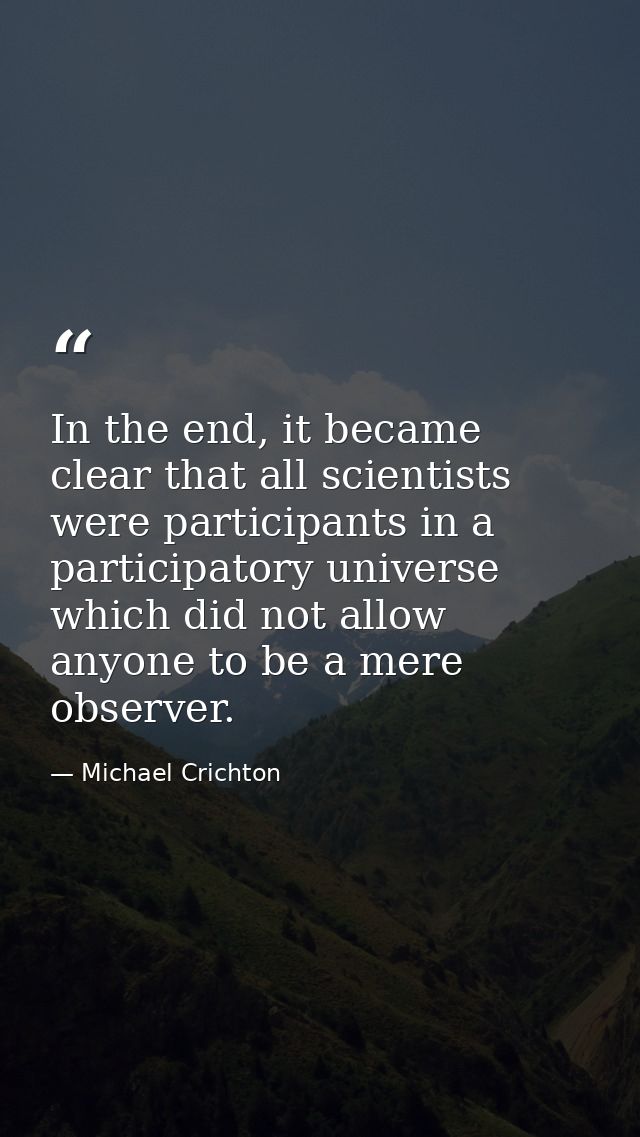 In the end, it became clear that all scientists were participants in a participatory universe which did not allow anyone — Michael Crichton