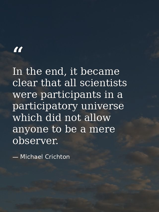 In the end, it became clear that all scientists were participants in a participatory universe which did not allow anyone — Michael Crichton