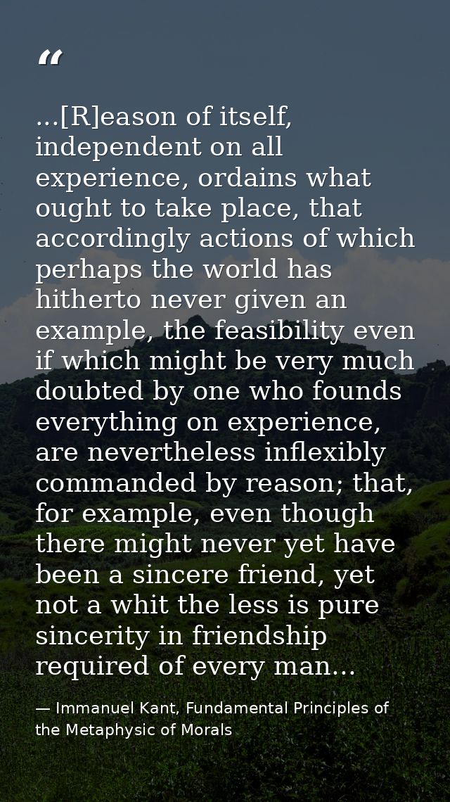 ...[R]eason of itself, independent on all experience, ordains what ought to take place, that accordingly actions of whic — Immanuel Kant, Fundamental Principles of the Metaphysic of Morals