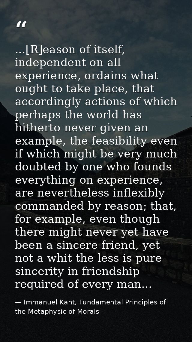 ...[R]eason of itself, independent on all experience, ordains what ought to take place, that accordingly actions of whic — Immanuel Kant, Fundamental Principles of the Metaphysic of Morals